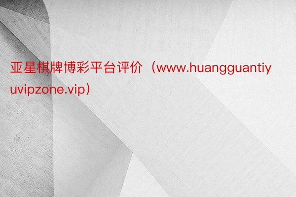 亚星棋牌博彩平台评价（www.huangguantiyuvipzone.vip）