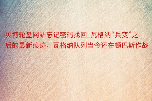 贝博轮盘网站忘记密码找回_瓦格纳“兵变”之后的最新痕迹：瓦格纳队列当今还在顿巴斯作战
