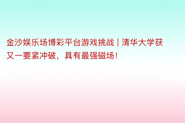 金沙娱乐场博彩平台游戏挑战 | 清华大学获又一要紧冲破，具有最强磁场！