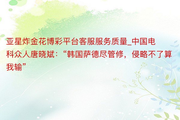 亚星炸金花博彩平台客服服务质量_中国电科众人唐晓斌：“韩国萨德尽管修，侵略不了算我输”