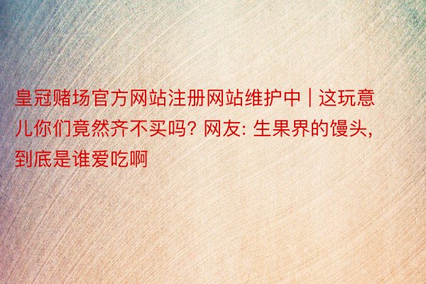 皇冠赌场官方网站注册网站维护中 | 这玩意儿你们竟然齐不买吗? 网友: 生果界的馒头, 到底是谁爱吃啊