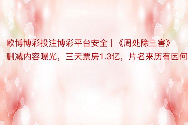 欧博博彩投注博彩平台安全 | 《周处除三害》删减内容曝光，三天票房1.3亿，片名来历有因何事