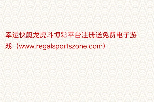 幸运快艇龙虎斗博彩平台注册送免费电子游戏（www.regalsportszone.com）