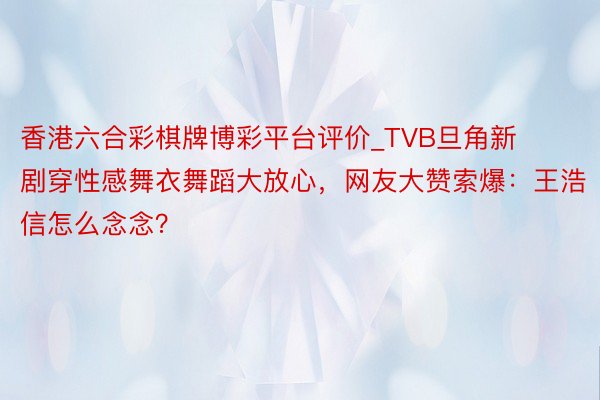 香港六合彩棋牌博彩平台评价_TVB旦角新剧穿性感舞衣舞蹈大放心，网友大赞索爆：王浩信怎么念念？