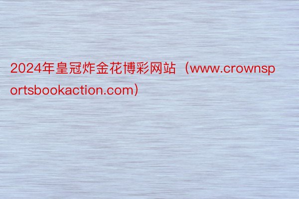2024年皇冠炸金花博彩网站（www.crownsportsbookaction.com）