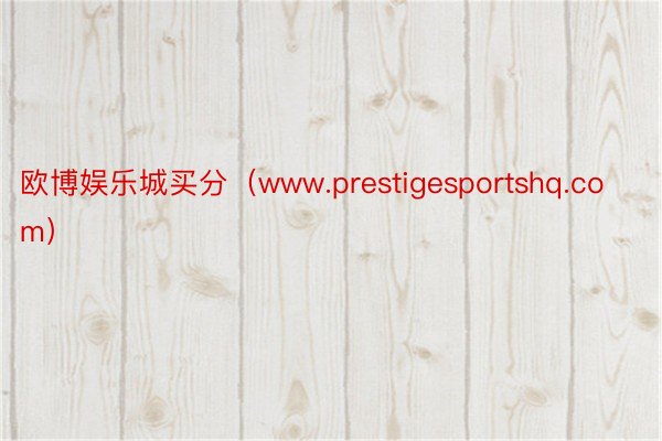 欧博娱乐城买分（www.prestigesportshq.com）