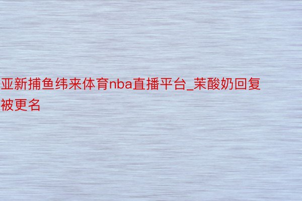 亚新捕鱼纬来体育nba直播平台_茉酸奶回复被更名