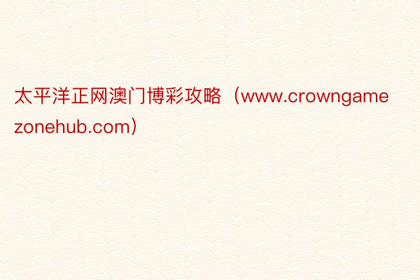 太平洋正网澳门博彩攻略（www.crowngamezonehub.com）
