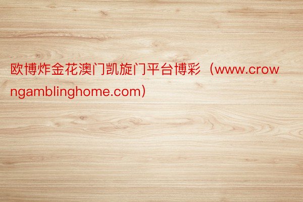 欧博炸金花澳门凯旋门平台博彩（www.crowngamblinghome.com）