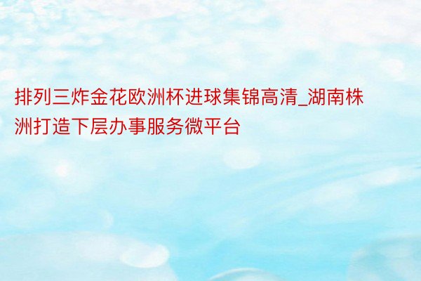 排列三炸金花欧洲杯进球集锦高清_湖南株洲打造下层办事服务微平台
