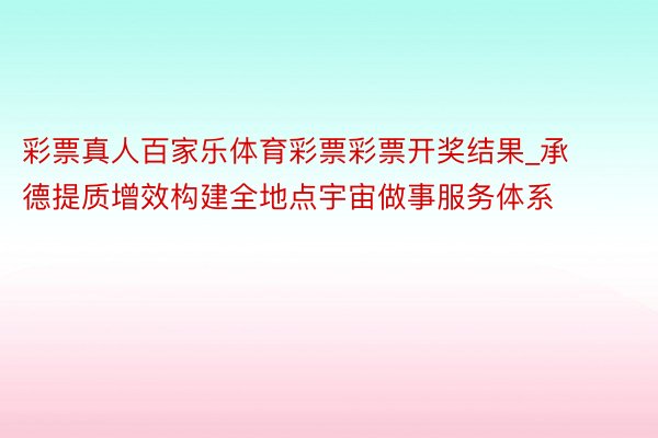 彩票真人百家乐体育彩票彩票开奖结果_承德提质增效构建全地点宇宙做事服务体系