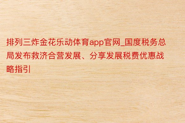 排列三炸金花乐动体育app官网_国度税务总局发布救济合营发展、分享发展税费优惠战略指引