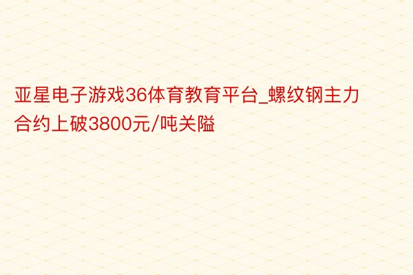 亚星电子游戏36体育教育平台_螺纹钢主力合约上破3800元/吨关隘