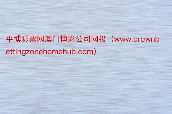 平博彩票网澳门博彩公司网投（www.crownbettingzonehomehub.com）