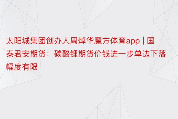 太阳城集团创办人周焯华魔方体育app | 国泰君安期货：碳酸锂期货价钱进一步单边下落幅度有限