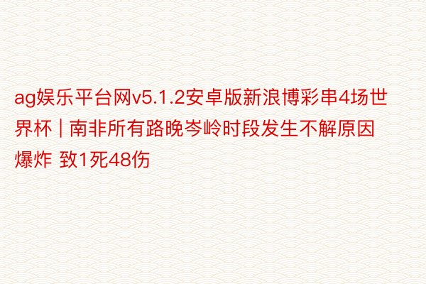ag娱乐平台网v5.1.2安卓版新浪博彩串4场世界杯 | 南非所有路晚岑岭时段发生不解原因爆炸 致1死48伤