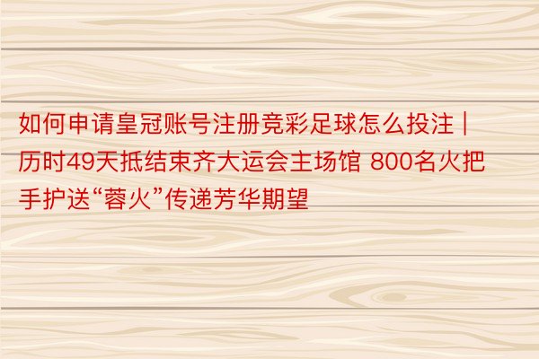 如何申请皇冠账号注册竞彩足球怎么投注 | 历时49天抵结束齐大运会主场馆 800名火把手护送“蓉火”传递芳华期望