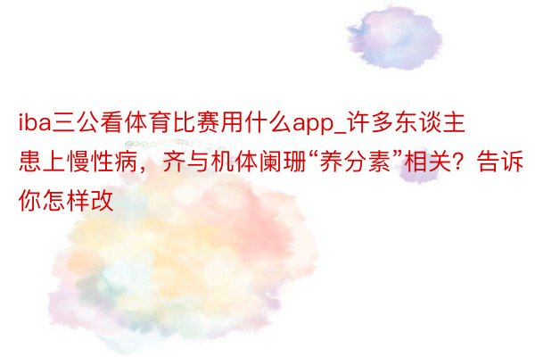 iba三公看体育比赛用什么app_许多东谈主患上慢性病，齐与机体阑珊“养分素”相关？告诉你怎样改