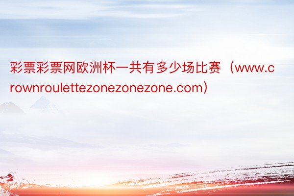 彩票彩票网欧洲杯一共有多少场比赛（www.crownroulettezonezonezone.com）