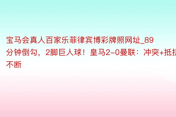 宝马会真人百家乐菲律宾博彩牌照网址_89分钟倒勾，2脚巨人球！皇马2-0曼联：冲突+抵抗不断