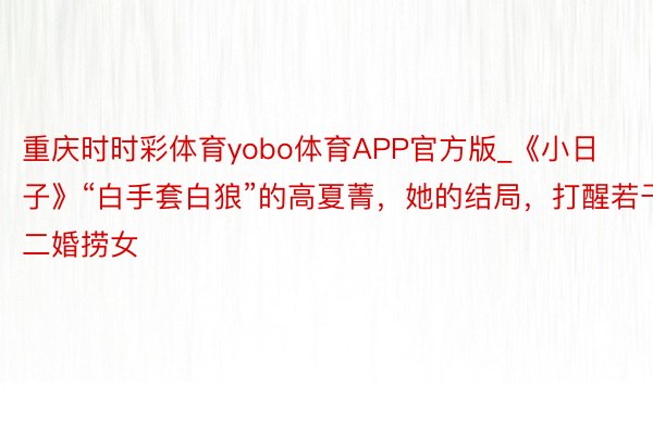 重庆时时彩体育yobo体育APP官方版_《小日子》“白手套白狼”的高夏菁，她的结局，打醒若干二婚捞女