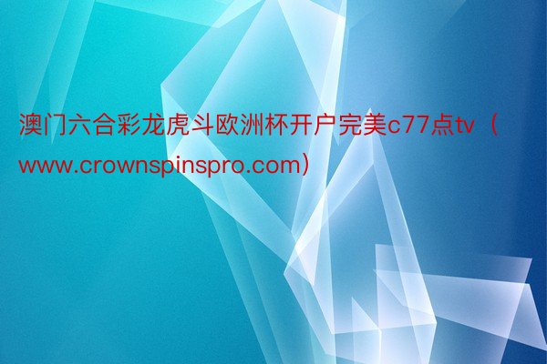 澳门六合彩龙虎斗欧洲杯开户完美c77点tv（www.crownspinspro.com）