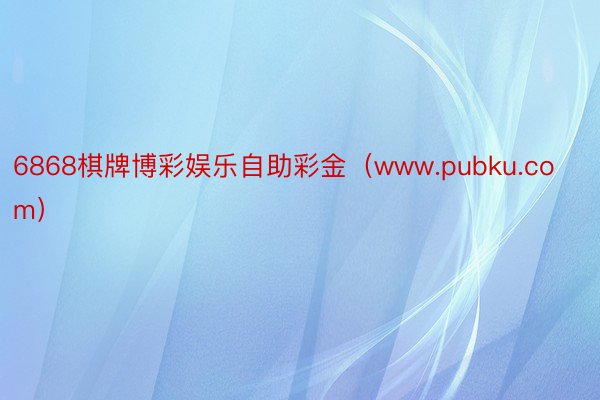 6868棋牌博彩娱乐自助彩金（www.pubku.com）