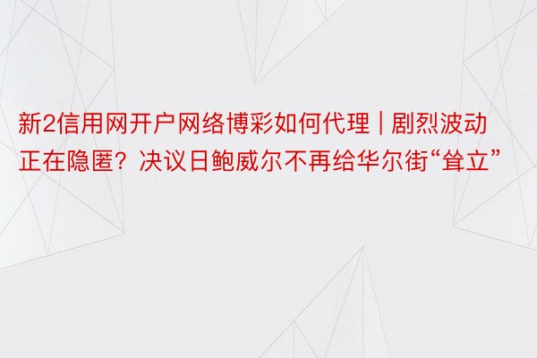 新2信用网开户网络博彩如何代理 | 剧烈波动正在隐匿？决议日鲍威尔不再给华尔街“耸立”