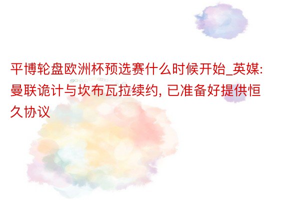 平博轮盘欧洲杯预选赛什么时候开始_英媒: 曼联诡计与坎布瓦拉续约, 已准备好提供恒久协议