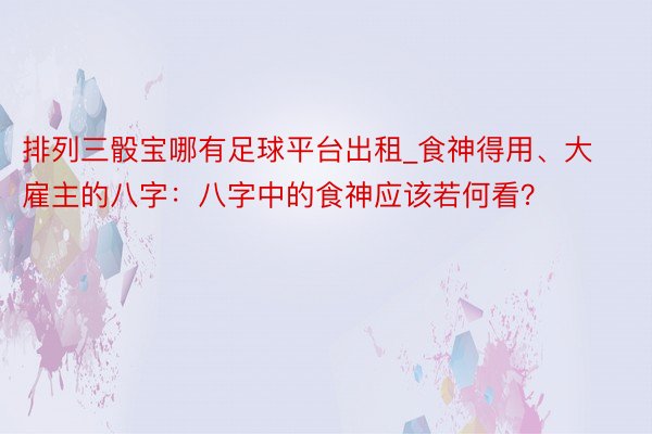 排列三骰宝哪有足球平台出租_食神得用、大雇主的八字：八字中的食神应该若何看？