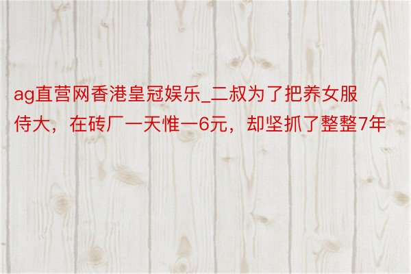 ag直营网香港皇冠娱乐_二叔为了把养女服侍大，在砖厂一天惟一6元，却坚抓了整整7年