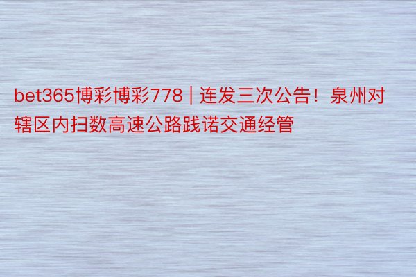 bet365博彩博彩778 | 连发三次公告！泉州对辖区内扫数高速公路践诺交通经管