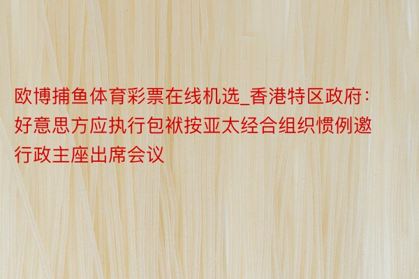 欧博捕鱼体育彩票在线机选_香港特区政府：好意思方应执行包袱按亚太经合组织惯例邀行政主座出席会议