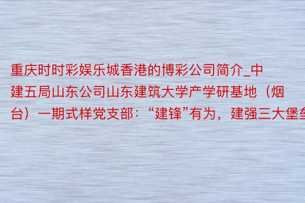 重庆时时彩娱乐城香港的博彩公司简介_中建五局山东公司山东建筑大学产学研基地（烟台）一期式样党支部：“建锋”有为，建强三大堡垒