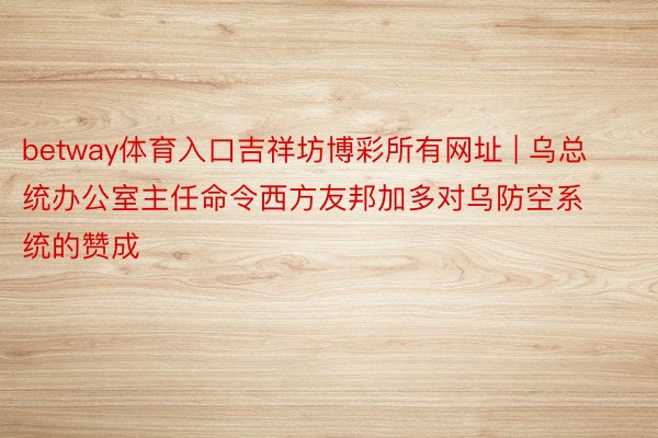 betway体育入口吉祥坊博彩所有网址 | 乌总统办公室主任命令西方友邦加多对乌防空系统的赞成