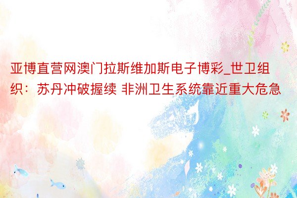 亚博直营网澳门拉斯维加斯电子博彩_世卫组织：苏丹冲破握续 非洲卫生系统靠近重大危急