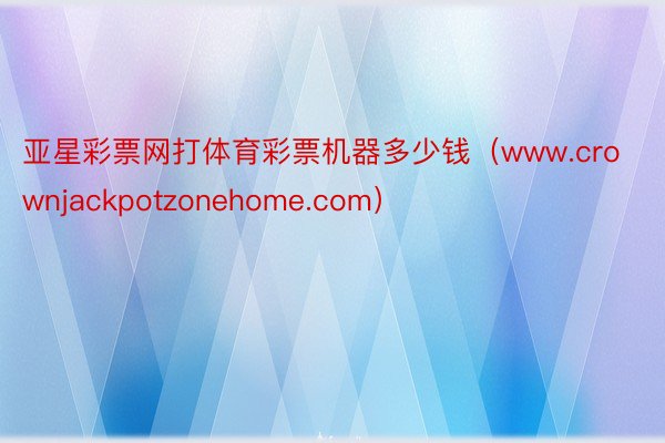 亚星彩票网打体育彩票机器多少钱（www.crownjackpotzonehome.com）
