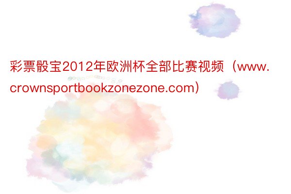 彩票骰宝2012年欧洲杯全部比赛视频(www.crownsportbookzonezone.com)
