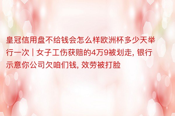 皇冠信用盘不给钱会怎么样欧洲杯多少天举行一次 | 女子工伤获赔的4万9被划走, 银行示意你公司欠咱们钱, 效劳被打脸