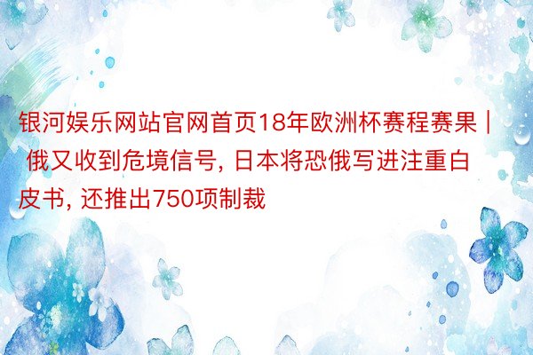 银河娱乐网站官网首页18年欧洲杯赛程赛果 | 俄又收到危境信号, 日本将恐俄写进注重白皮书, 还推出750项制裁