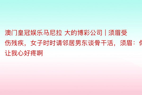 澳门皇冠娱乐马尼拉 大的博彩公司 | 须眉受伤残疾，女子时时请邻居男东谈骨干活，须眉：你让我心好疼啊