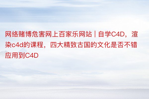 网络赌博危害网上百家乐网站 | 自学C4D，渲染c4d的课程，四大精致古国的文化是否不错应用到C4D