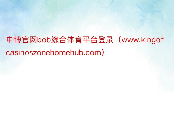 申博官网bob综合体育平台登录（www.kingofcasinoszonehomehub.com）