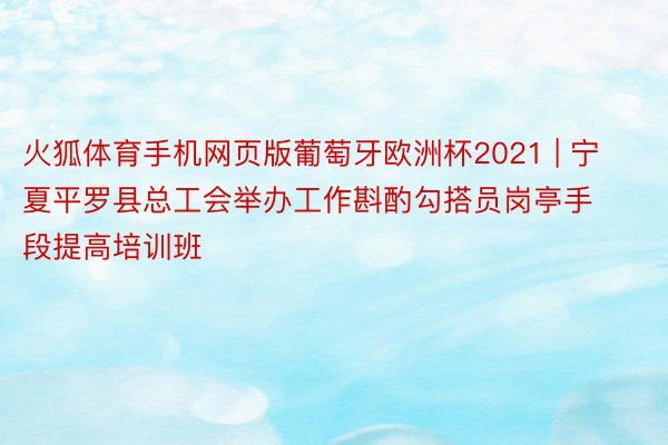 火狐体育手机网页版葡萄牙欧洲杯2021 | 宁夏平罗县总工会举办工作斟酌勾搭员岗亭手段提高培训班