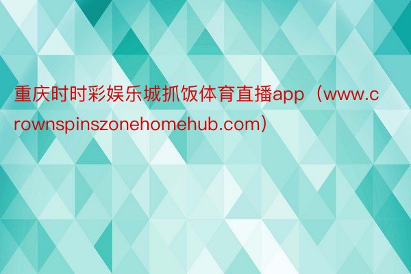 重庆时时彩娱乐城抓饭体育直播app（www.crownspinszonehomehub.com）