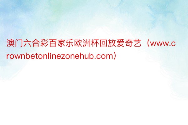 澳门六合彩百家乐欧洲杯回放爱奇艺（www.crownbetonlinezonehub.com）