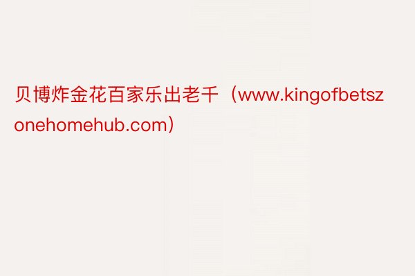 贝博炸金花百家乐出老千（www.kingofbetszonehomehub.com）
