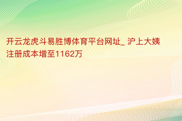 开云龙虎斗易胜博体育平台网址_ 沪上大姨注册成本增至1162万