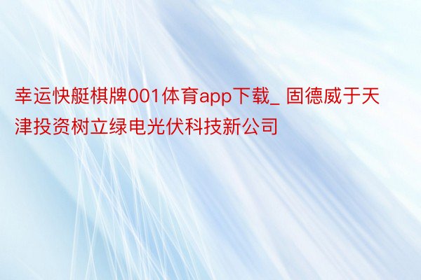 幸运快艇棋牌001体育app下载_ 固德威于天津投资树立绿电光伏科技新公司
