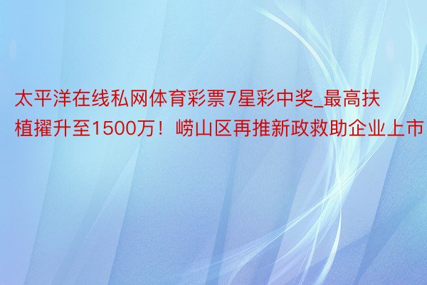 太平洋在线私网体育彩票7星彩中奖_最高扶植擢升至1500万！崂山区再推新政救助企业上市